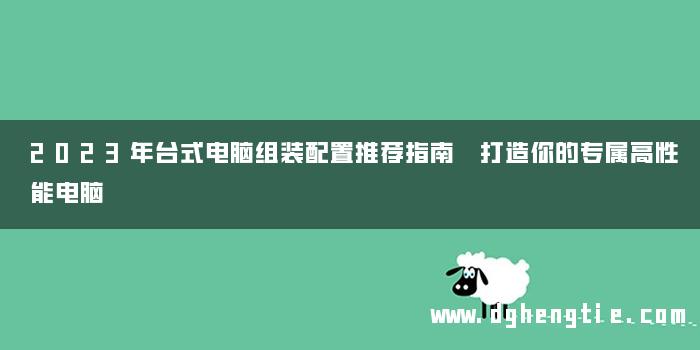 2023年台式电脑组装配置推荐指南 打造你的专属高性能电脑